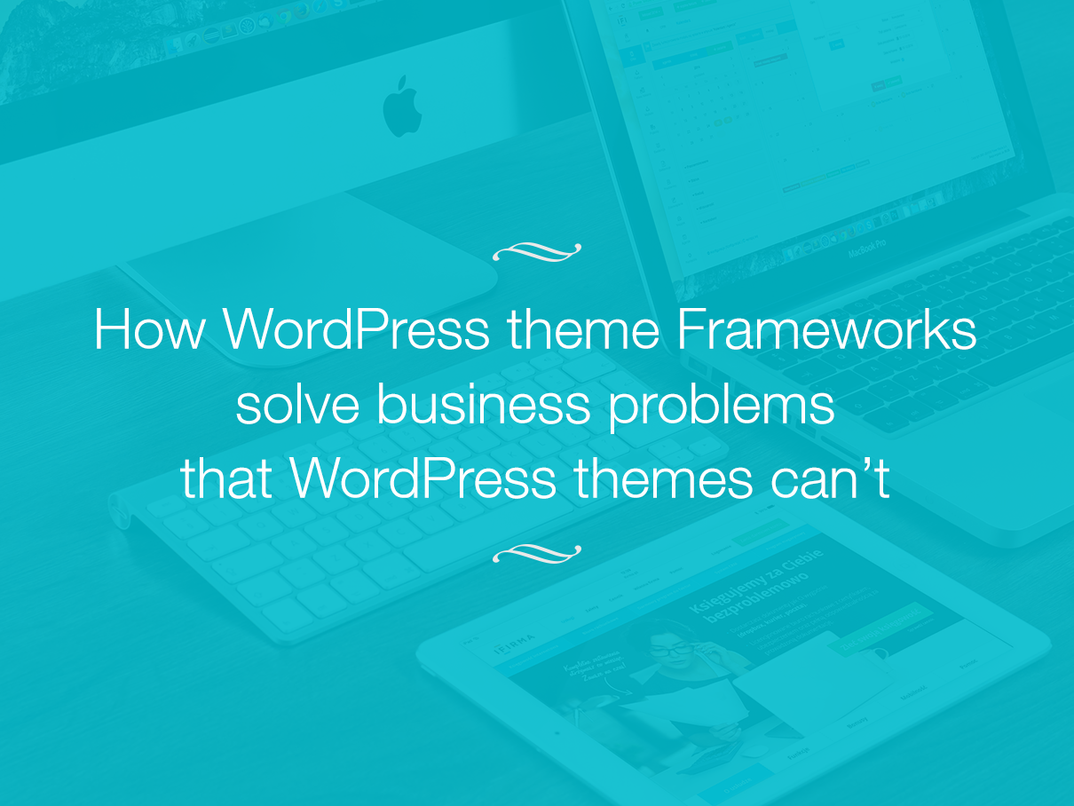 How WordPress Theme Frameworks Solve Business Problems That WordPress Themes Can’t